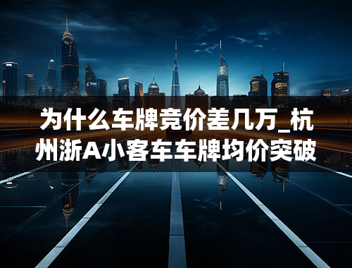 为什么车牌竞价差几万_杭州浙A小客车车牌均价突破5万元，为什么会这么抢手？