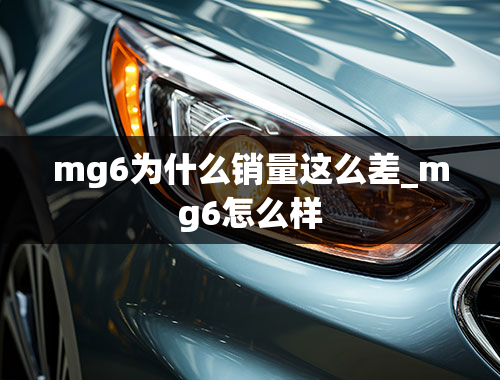 mg6为什么销量这么差_mg6怎么样