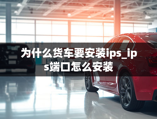 为什么货车要安装ips_ips端口怎么安装