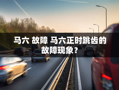 马六 故障 马六正时跳齿的故障现象？