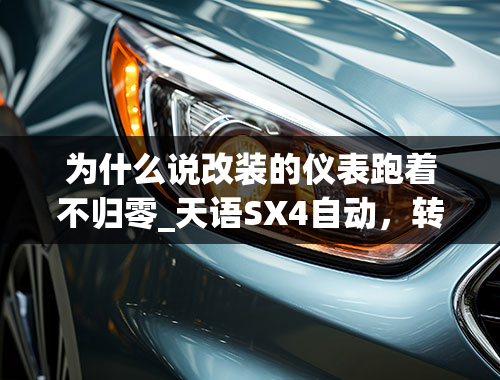 为什么说改装的仪表跑着不归零_天语SX4自动，转速表熄火后表针不归零是什么原因？