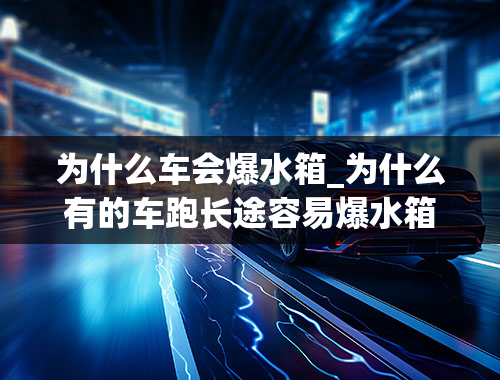 为什么车会爆水箱_为什么有的车跑长途容易爆水箱？