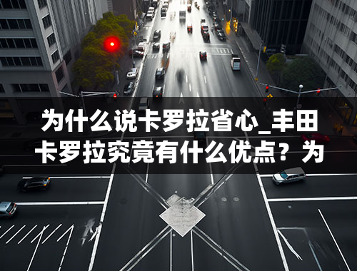 为什么说卡罗拉省心_丰田卡罗拉究竟有什么优点？为什么卖的那么好呢？