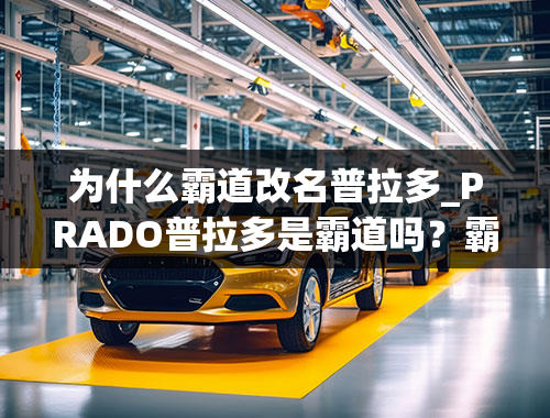 为什么霸道改名普拉多_PRADO普拉多是霸道吗？霸道为什么改名普拉多