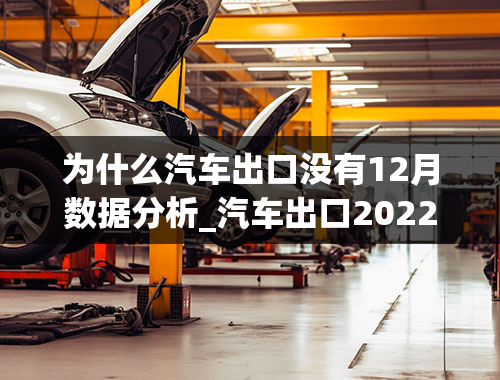 为什么汽车出口没有12月数据分析_汽车出口2022上半年中国汽车出口量超过120万辆，究竟意味着什么？