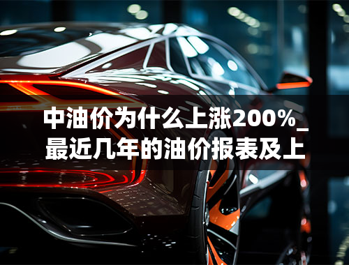 中油价为什么上涨200%_最近几年的油价报表及上涨原因、上涨的影响