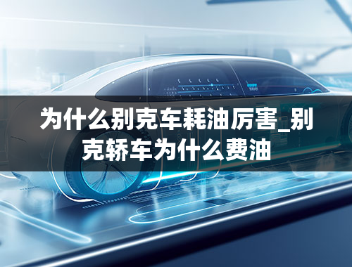 为什么别克车耗油厉害_别克轿车为什么费油