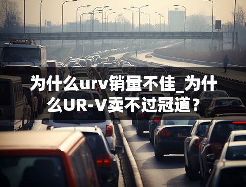 为什么urv销量不佳_为什么UR-V卖不过冠道？