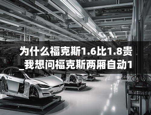 为什么福克斯1.6比1.8贵_我想问福克斯两厢自动1.8油耗和保养真的贵的很夸张吗？听说2012款会有1.6排量的，不会也是涡轮增压吧？