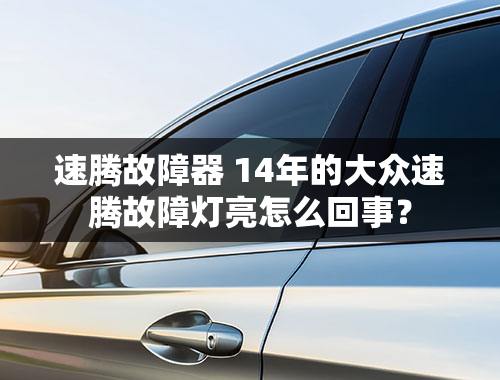 速腾故障器 14年的大众速腾故障灯亮怎么回事？