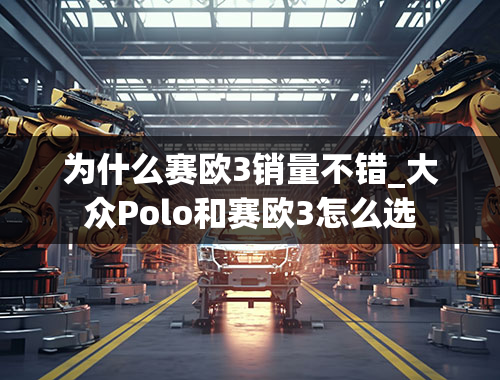 为什么赛欧3销量不错_大众Polo和赛欧3怎么选