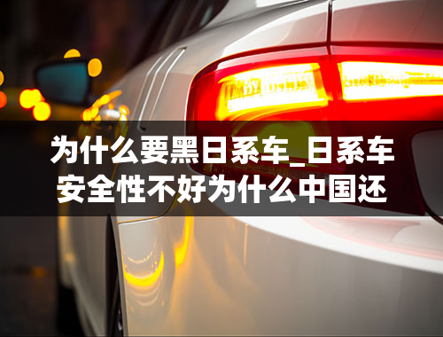 为什么要黑日系车_日系车安全性不好为什么中国还让卖