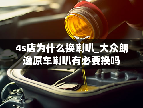 4s店为什么换喇叭_大众朗逸原车喇叭有必要换吗