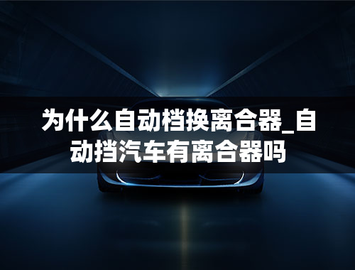 为什么自动档换离合器_自动挡汽车有离合器吗