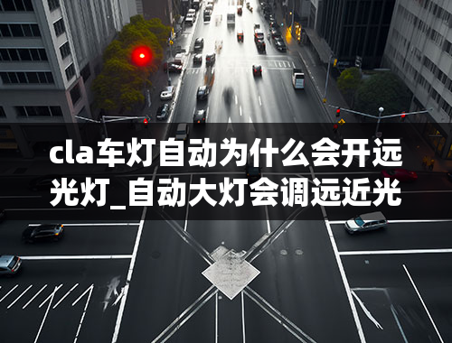 cla车灯自动为什么会开远光灯_自动大灯会调远近光吗；自动大灯的利弊