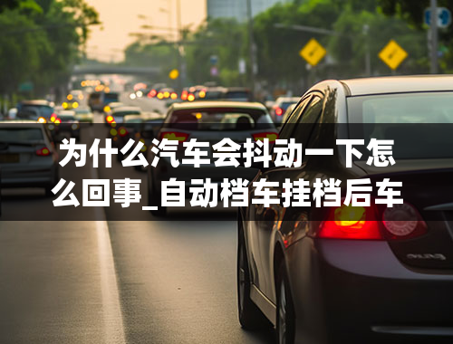 为什么汽车会抖动一下怎么回事_自动档车挂档后车身猛抖一下是怎么回事