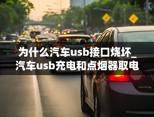 为什么汽车usb接口烧坏_汽车usb充电和点烟器取电有什么区别