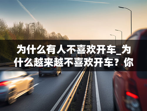 为什么有人不喜欢开车_为什么越来越不喜欢开车？你有这种感受吗？