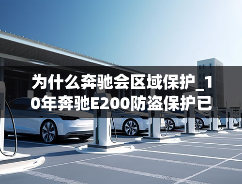 为什么奔驰会区域保护_10年奔驰E200防盗保护已启用请去梅赛德斯奔驰特许服务中心是什么意思