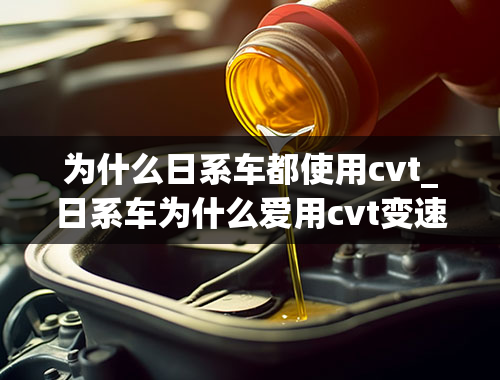 为什么日系车都使用cvt_日系车为什么爱用cvt变速箱