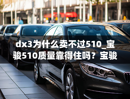 dx3为什么卖不过510_宝骏510质量靠得住吗？宝骏510能开十年吗