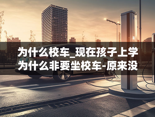 为什么校车_现在孩子上学为什么非要坐校车-原来没有校车的时候孩子都怎么上学呀-