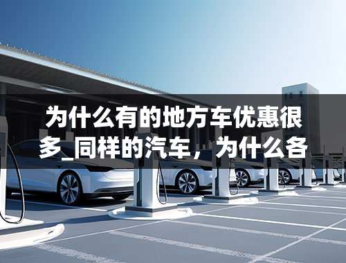 为什么有的地方车优惠很多_同样的汽车，为什么各地差价很大？