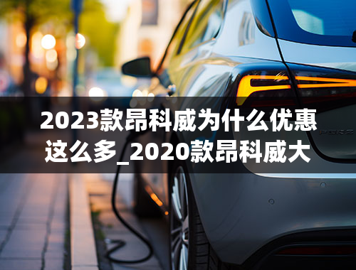 2023款昂科威为什么优惠这么多_2020款昂科威大降价原因是什么