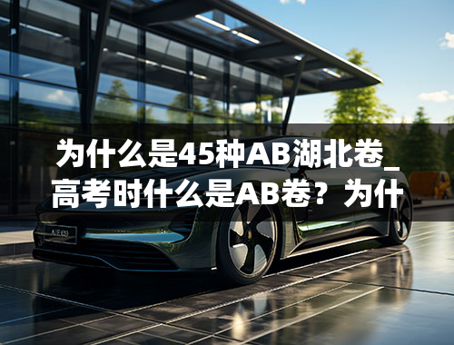 为什么是45种AB湖北卷_高考时什么是AB卷？为什么要分呢，有什么区别？