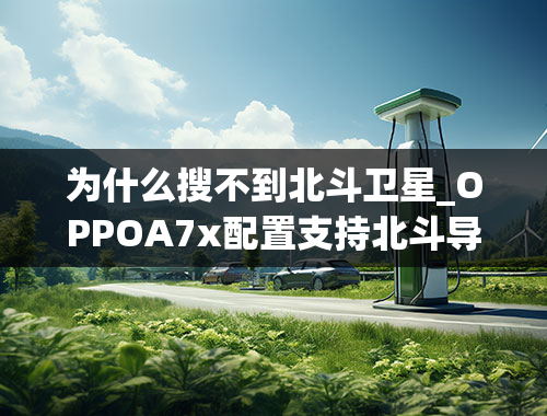 为什么搜不到北斗卫星_OPPOA7x配置支持北斗导航，在北斗伴里搜不到北斗卫星，OPPOA5在北斗伴里，可以搜到北斗卫星