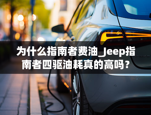 为什么指南者费油_Jeep指南者四驱油耗真的高吗？