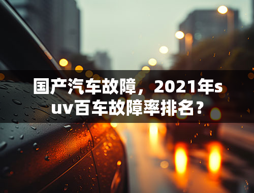 国产汽车故障，2021年suv百车故障率排名？