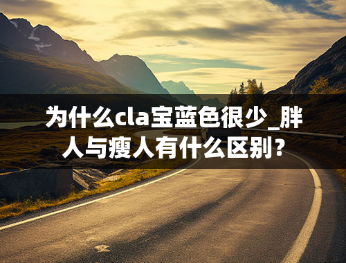 为什么cla宝蓝色很少_胖人与瘦人有什么区别？