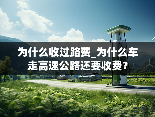 为什么收过路费_为什么车走高速公路还要收费？