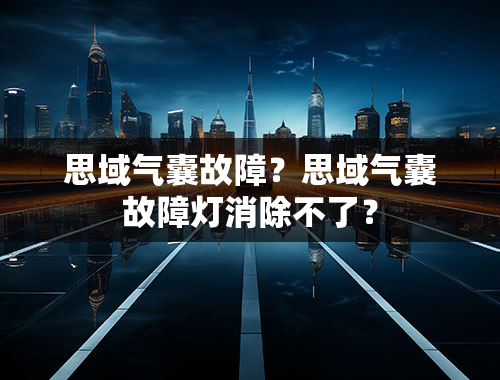 思域气囊故障？思域气囊故障灯消除不了？