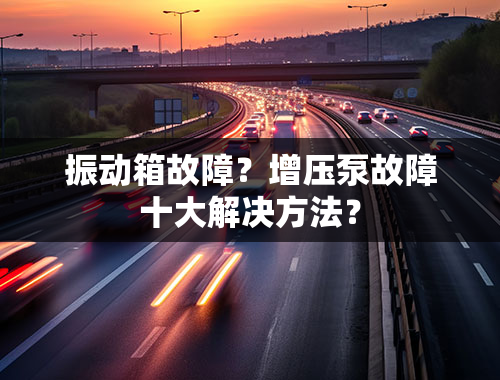 振动箱故障？增压泵故障十大解决方法？