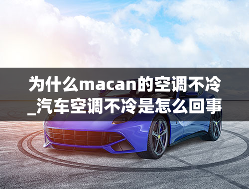 为什么macan的空调不冷_汽车空调不冷是怎么回事？