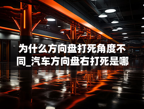 为什么方向盘打死角度不同_汽车方向盘右打死是哪边，左打死呢？