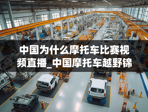 中国为什么摩托车比赛视频直播_中国摩托车越野锦标赛是一个什么样的比赛