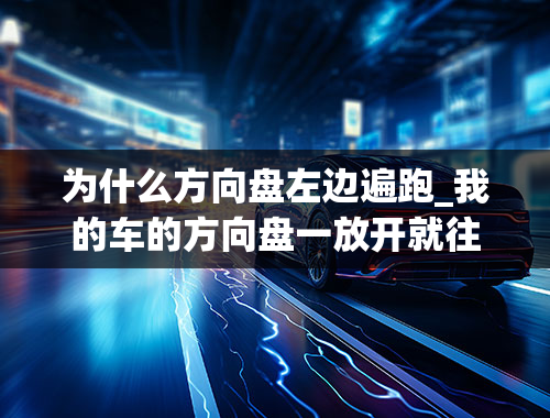 为什么方向盘左边遍跑_我的车的方向盘一放开就往左边跑，怎么回事