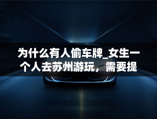 为什么有人偷车牌_女生一个人去苏州游玩，需要提前做哪些准备？