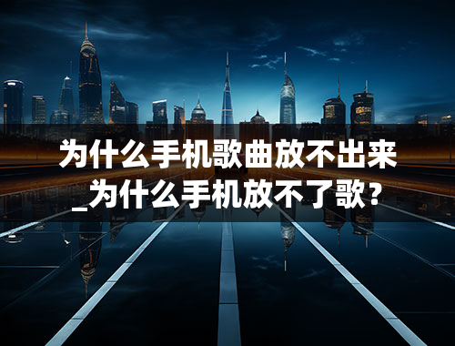 为什么手机歌曲放不出来_为什么手机放不了歌？