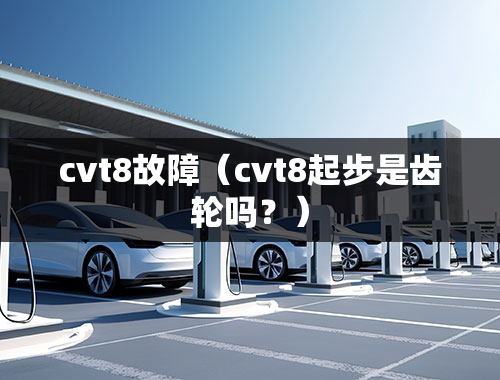 cvt8故障（cvt8起步是齿轮吗？）