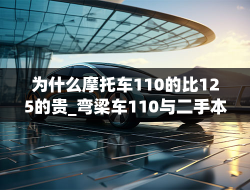 为什么摩托车110的比125的贵_弯梁车110与二手本田摩托车125的区别！推荐下，作为代步车，只是有时候需要载重大约（100kg）左右