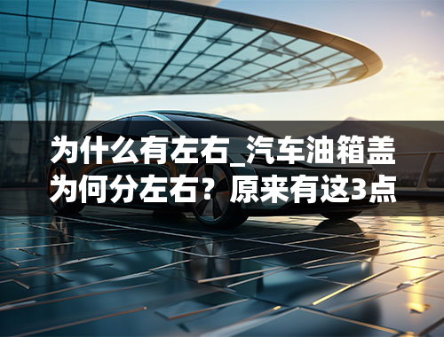 为什么有左右_汽车油箱盖为何分左右？原来有这3点原因，很多老司机都不清楚