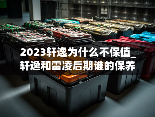 2023轩逸为什么不保值_轩逸和雷凌后期谁的保养费用更低？两车的保值率如何？