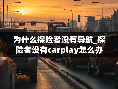 为什么探险者没有导航_探险者没有carplay怎么办