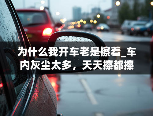 为什么我开车老是擦着_车内灰尘太多，天天擦都擦不干净，怎样保持车内不进灰尘呢？