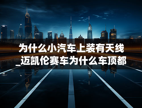 为什么小汽车上装有天线_迈凯伦赛车为什么车顶都有条天线？