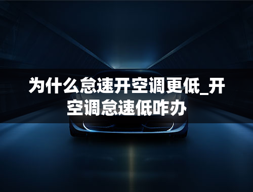 为什么怠速开空调更低_开空调怠速低咋办